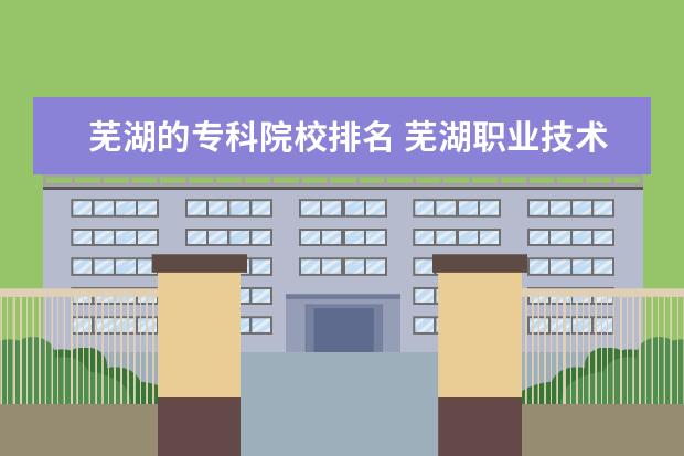 芜湖的专科院校排名 芜湖职业技术学院排名