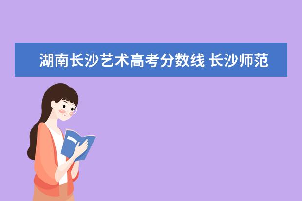 湖南长沙艺术高考分数线 长沙师范学院艺术生录取分数线2021