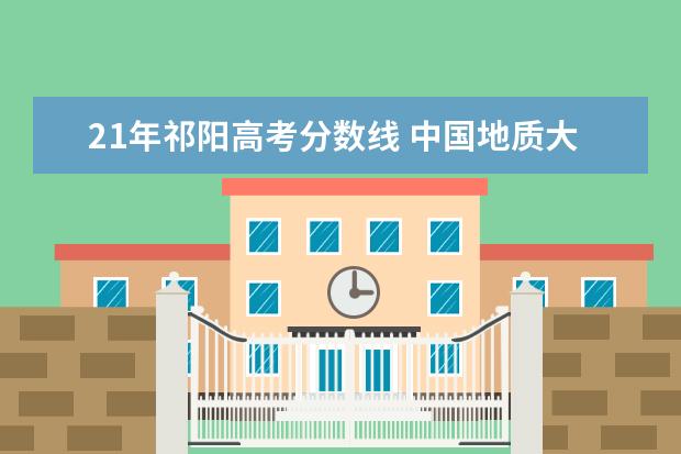 21年祁阳高考分数线 中国地质大学长城学院