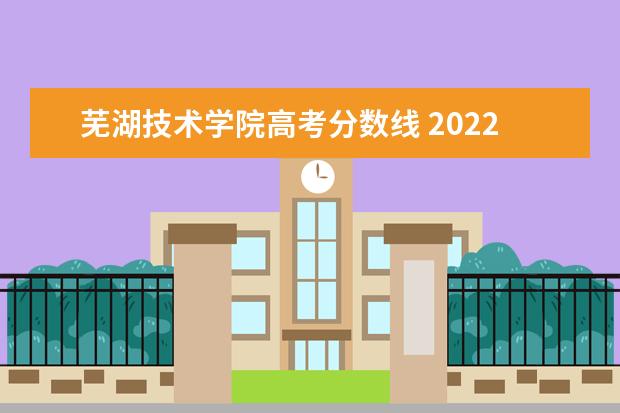芜湖技术学院高考分数线 2022芜湖职业技术学院分数线最低是多少