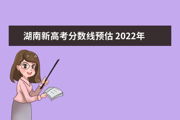 湖南新高考分数线预估 2022年湖南省高考分数线公布