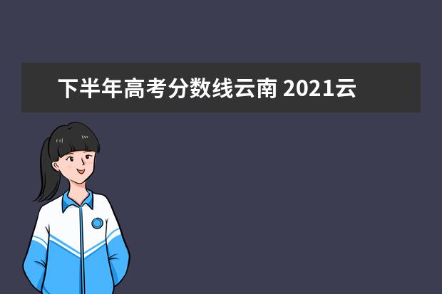 下半年高考分数线云南 2021云南高考分数线