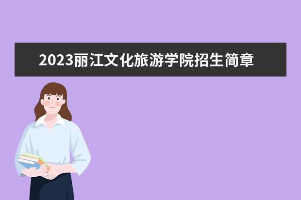 2023丽江文化旅游学院招生简章信息 丽江文化旅游学院有什么专业