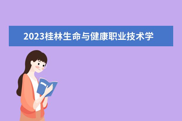 2023桂林生命与健康职业技术学院招生简章信息 桂林生命与健康职业技术学院有什么专业