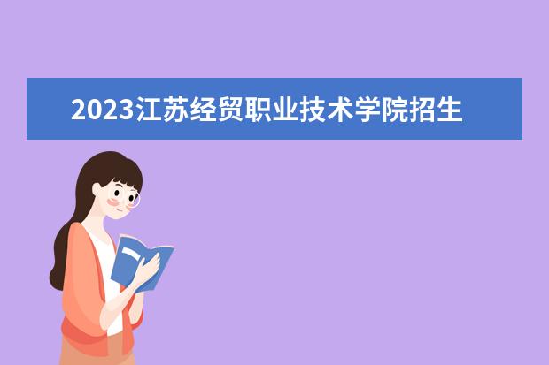 2023江苏经贸职业技术学院招生简章信息 江苏经贸职业技术学院有什么专业