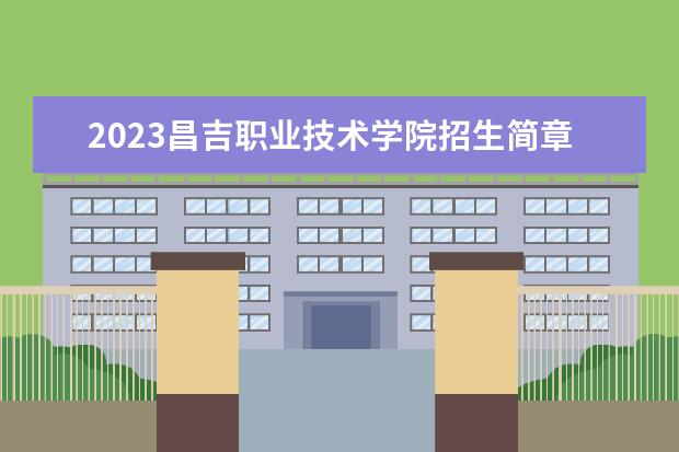2023昌吉职业技术学院招生简章信息 昌吉职业技术学院有什么专业