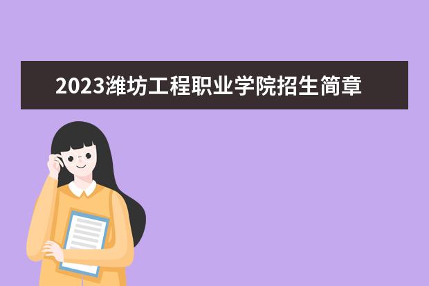 2023潍坊工程职业学院招生简章信息 潍坊工程职业学院有什么专业