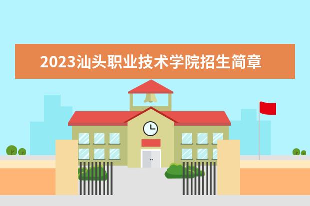 2023汕头职业技术学院招生简章信息 汕头职业技术学院有什么专业