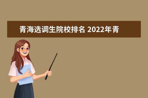 青海选调生院校排名 2022年青海省常规选调生非定向生服务地区有哪些 - ...