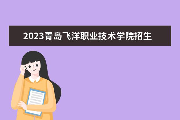 2023青岛飞洋职业技术学院招生简章信息 青岛飞洋职业技术学院有什么专业