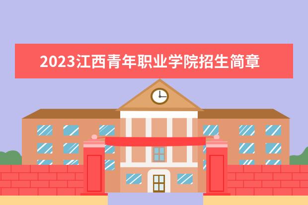 2023江西青年职业学院招生简章信息 江西青年职业学院有什么专业