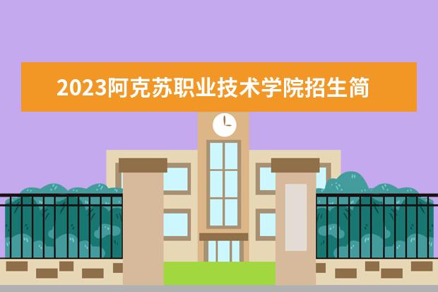 2023阿克苏职业技术学院招生简章信息 阿克苏职业技术学院有什么专业