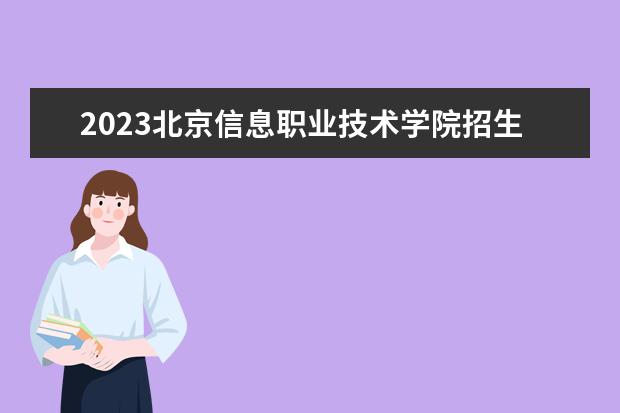 2023北京信息职业技术学院招生简章信息 北京信息职业技术学院有什么专业