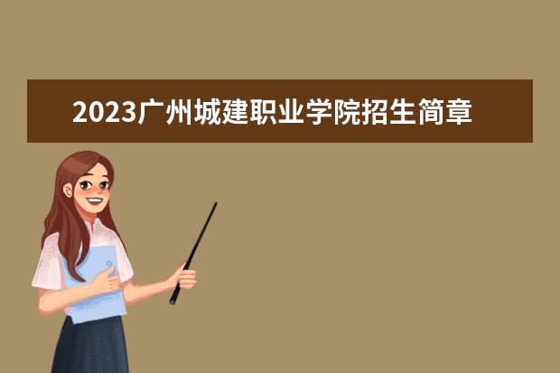 2023广州城建职业学院招生简章信息 广州城建职业学院有什么专业