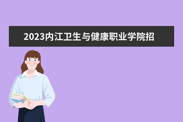2023内江卫生与健康职业学院招生简章信息 内江卫生与健康职业学院有什么专业
