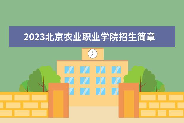 2023北京农业职业学院招生简章信息 北京农业职业学院有什么专业