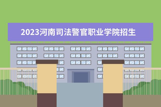 2023河南司法警官职业学院招生简章信息 河南司法警官职业学院有什么专业