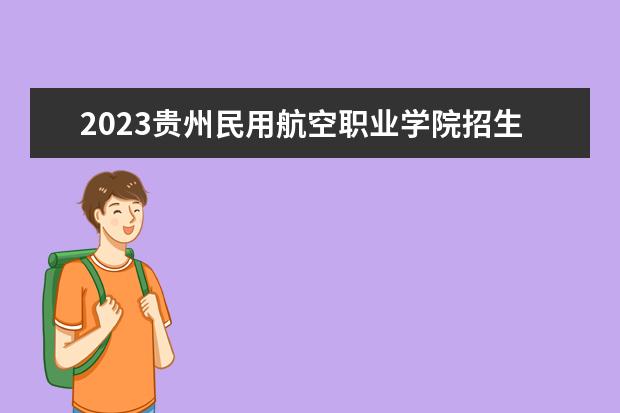 2023贵州民用航空职业学院招生简章信息 贵州民用航空职业学院有什么专业