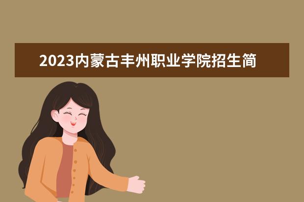2023内蒙古丰州职业学院招生简章信息 内蒙古丰州职业学院有什么专业
