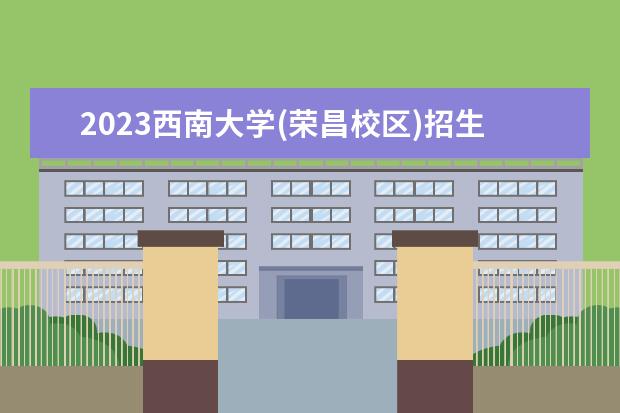 2023西南大学(荣昌校区)招生简章信息 西南大学(荣昌校区)有什么专业