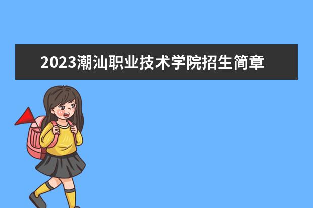2023潮汕职业技术学院招生简章信息 潮汕职业技术学院有什么专业