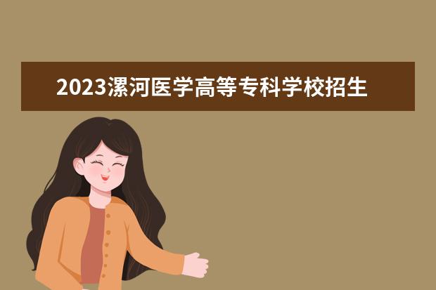 2023漯河医学高等专科学校招生简章信息 漯河医学高等专科学校有什么专业