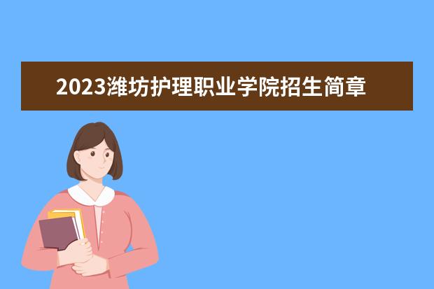 2023潍坊护理职业学院招生简章信息 潍坊护理职业学院有什么专业