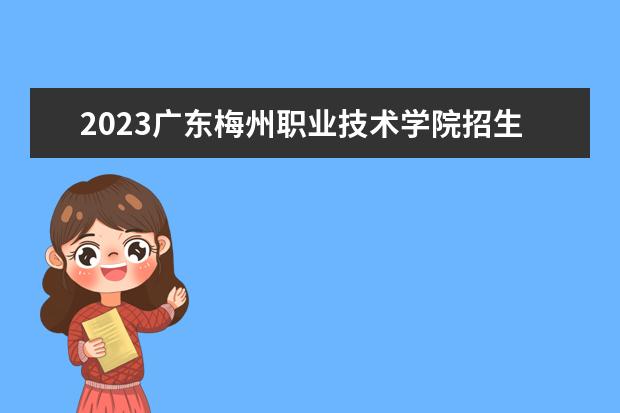 2023广东梅州职业技术学院招生简章信息 广东梅州职业技术学院有什么专业