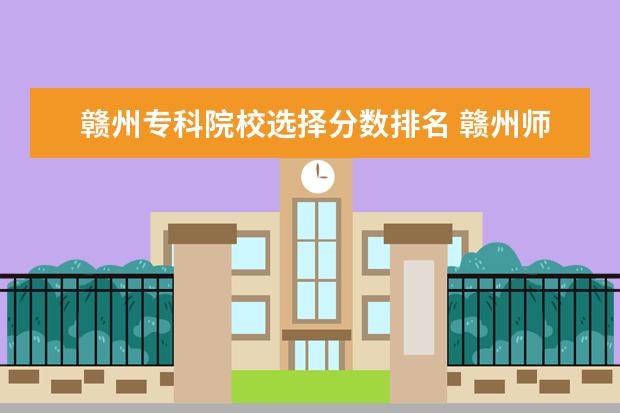 赣州专科院校选择分数排名 赣州师范高等专科学校分数线