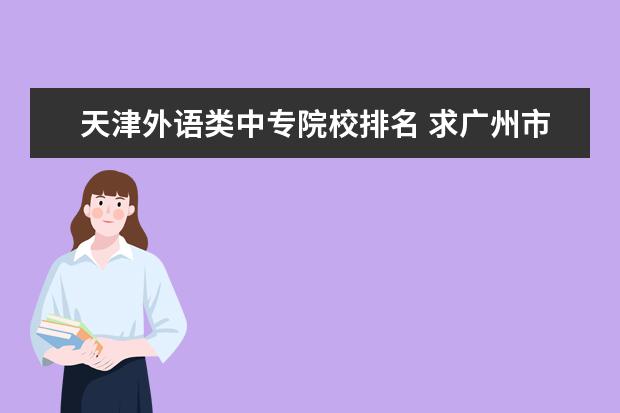 天津外语类中专院校排名 求广州市外语中专学校有哪些??、
