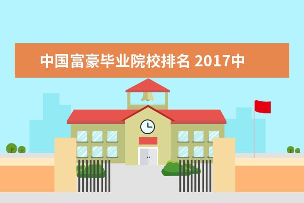 中国富豪毕业院校排名 2017中国各城市高校校友会富豪排行榜