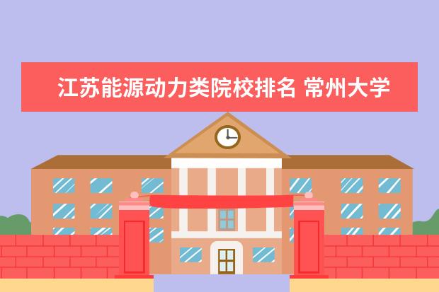 江苏能源动力类院校排名 常州大学专业排名