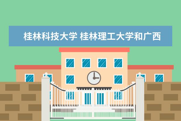 桂林科技大学 桂林理工大学和广西科技大学哪个更好