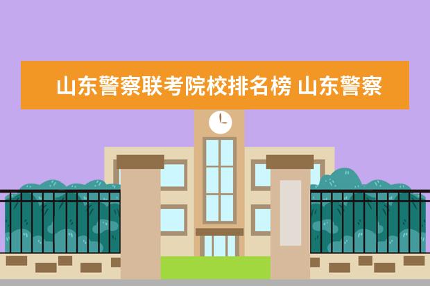 山东警察联考院校排名榜 山东警察学院2022招生计划