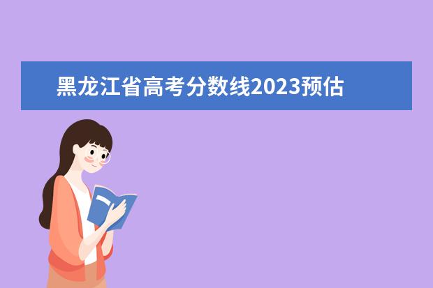 黑龙江省高考分数线2023预估 2023年黑龙江高考预估分数线