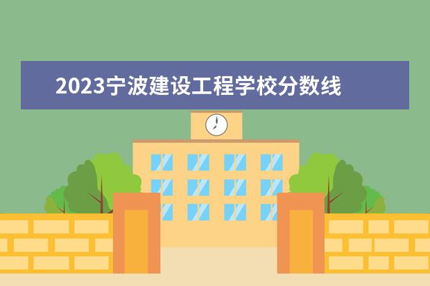 2023宁波建设工程学校分数线 浙大宁波理工学院专升本分数线2023