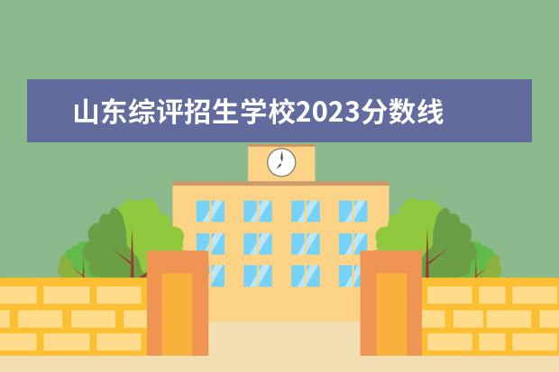 山东综评招生学校2023分数线 2023年综评招生有哪些学校