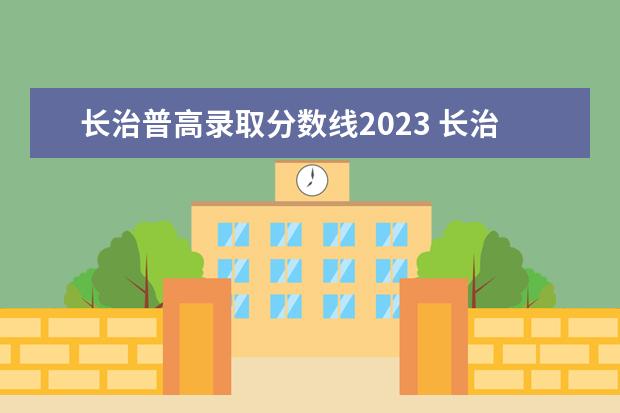 长治普高录取分数线2023 长治学院开学时间2023
