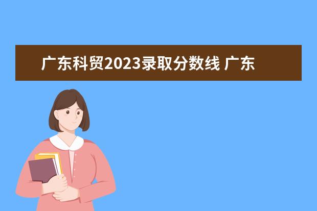 广东科贸2023录取分数线 广东科贸职业学院自主招生分数线