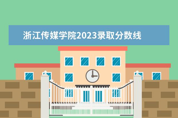 浙江传媒学院2023录取分数线 浙传复试时间2023