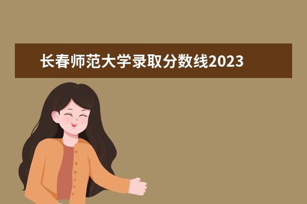 长春师范大学录取分数线2023 长春师范大学2023年开学时间