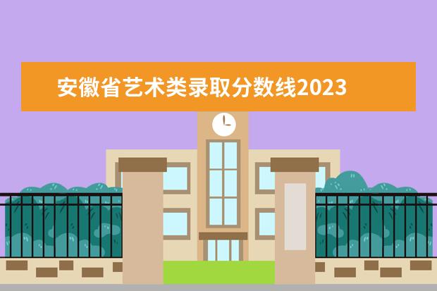 安徽省艺术类录取分数线2023 2023年安徽艺术类专业统考模块一、模块二专业合格分...