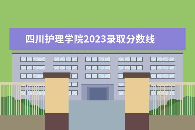 四川护理学院2023录取分数线 内江卫生与健康职业学院单招2023录取线