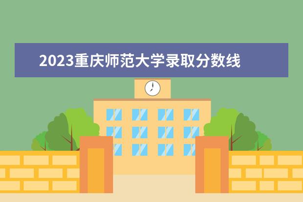 2023重庆师范大学录取分数线 2023重庆师范大学考研分数线
