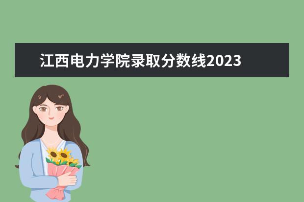 江西电力学院录取分数线2023 福建水利电力职业技术学院录取线