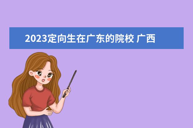 2023定向生在广东的院校 广西2023年还会继续招定向生吗