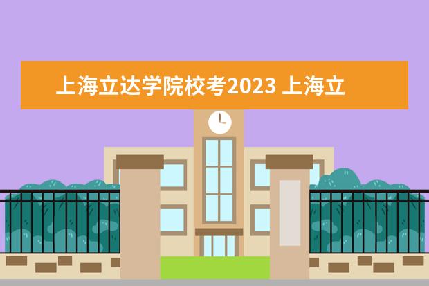 上海立达学院校考2023 上海立达传媒校考什么时候出