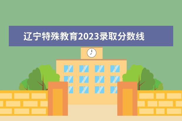 辽宁特殊教育2023录取分数线 2022营口职业技术学院分数线最低是多少