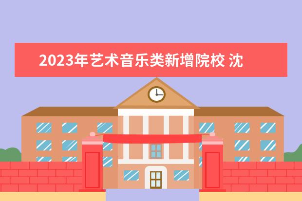 2023年艺术音乐类新增院校 沈阳音乐学院2023年招生人数