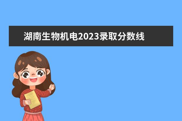 湖南生物机电2023录取分数线 2022岳阳职业技术学院分数线最低是多少